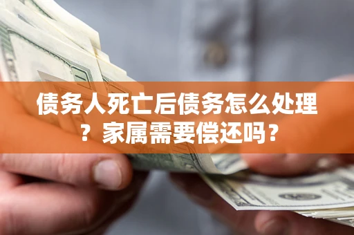 武汉债务人死亡后债务怎么处理？家属需要偿还吗？