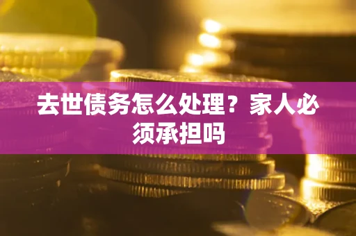 武汉去世债务怎么处理？家人必须承担吗