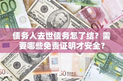 武汉债务人去世债务怎了结?需要哪些免责证明才安全? 武汉债务人去世债务怎了结?需要哪些免责证明才安全?