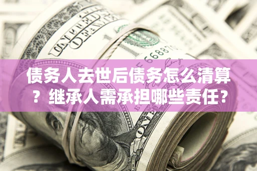 武汉债务人去世后债务怎么清算?继承人需承担哪些责任? 武汉债务人去世后债务怎么清算?继承人需承担哪些责任?