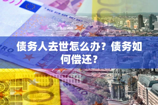 武汉债务人去世怎么办？债务如何偿还？