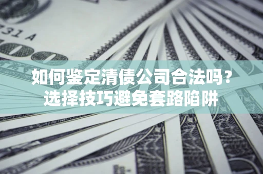 武汉如何鉴定清债公司合法吗？选择技巧避免套路陷阱