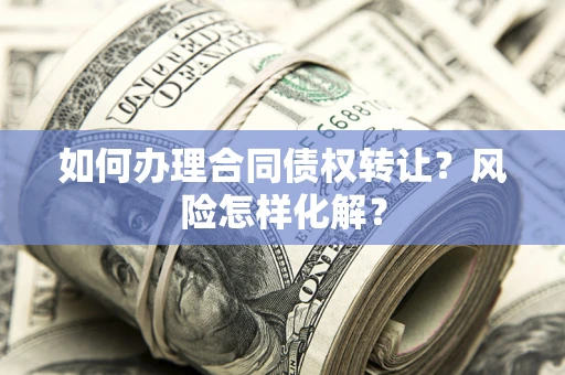 武汉如何办理合同债权转让？风险怎样化解？