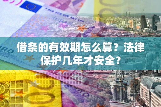 武汉借条的有效期怎么算？法律保护几年才安全？