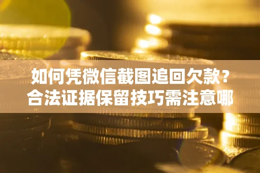 武汉如何凭微信截图追回欠款？合法证据保留技巧需注意哪些？