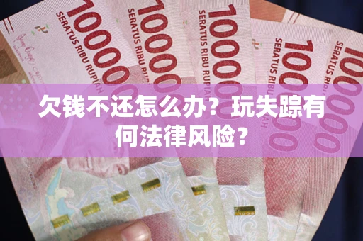 武汉欠钱不还怎么办？玩失踪有何法律风险？