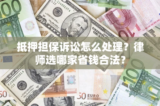 武汉抵押担保诉讼怎么处理？律师选哪家省钱合法？