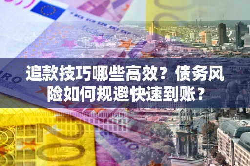 武汉追款技巧哪些高效？债务风险如何规避快速到账？