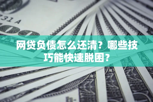 武汉网贷负债怎么还清？哪些技巧能快速脱困？