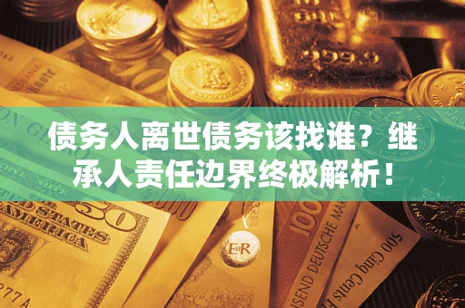 武汉债务人离世债务该找谁？继承人责任边界终极解析！