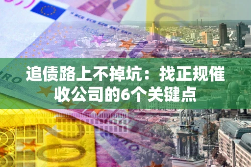 武汉追债路上不掉坑：找正规催收公司的6个关键点