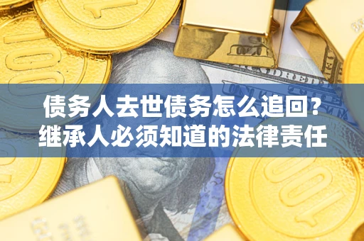 武汉债务人去世债务怎么追回？继承人必须知道的法律责任！