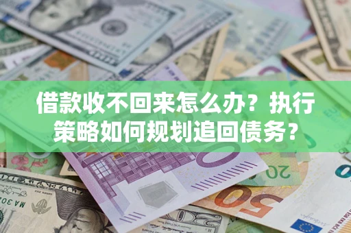武汉借款收不回来怎么办?执行策略如何规划追回债务? 武汉借款收不回来怎么办?执行策略如何规划追回债务?