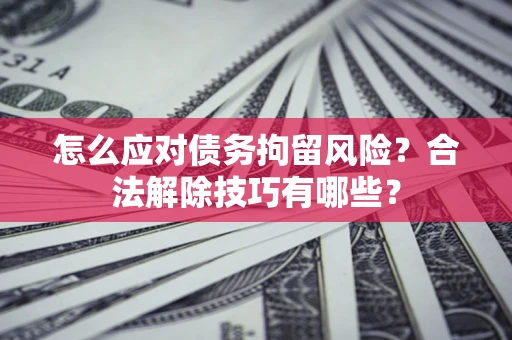武汉怎么应对债务拘留风险?合法解除技巧有哪些? 武汉怎么应对债务拘留风险?合法解除技巧有哪些?