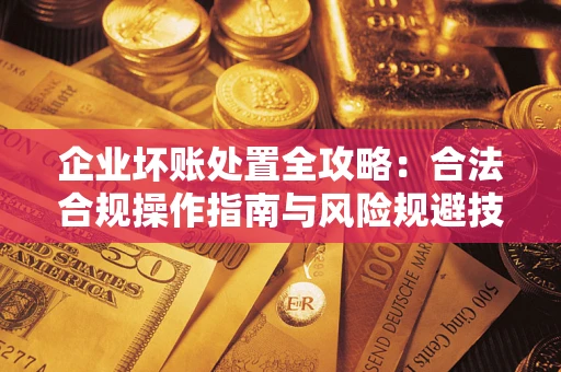 武汉企业坏账处置全攻略:合法合规操作指南与风险规避技巧解析 武汉企业坏账处置全攻略:合法合规操作指南与风险规避技巧解析