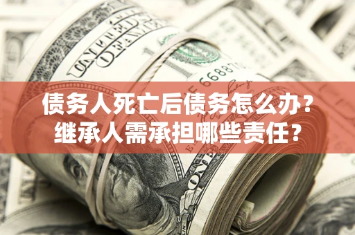 武汉债务人死亡后债务怎么办？继承人需承担哪些责任？